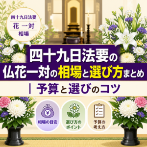 四十九日法要の仏花一対の相場と選び方まとめ｜予算と選びのコツ